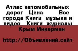 Атлас автомобильных дорог › Цена ­ 50 - Все города Книги, музыка и видео » Книги, журналы   . Крым,Инкерман